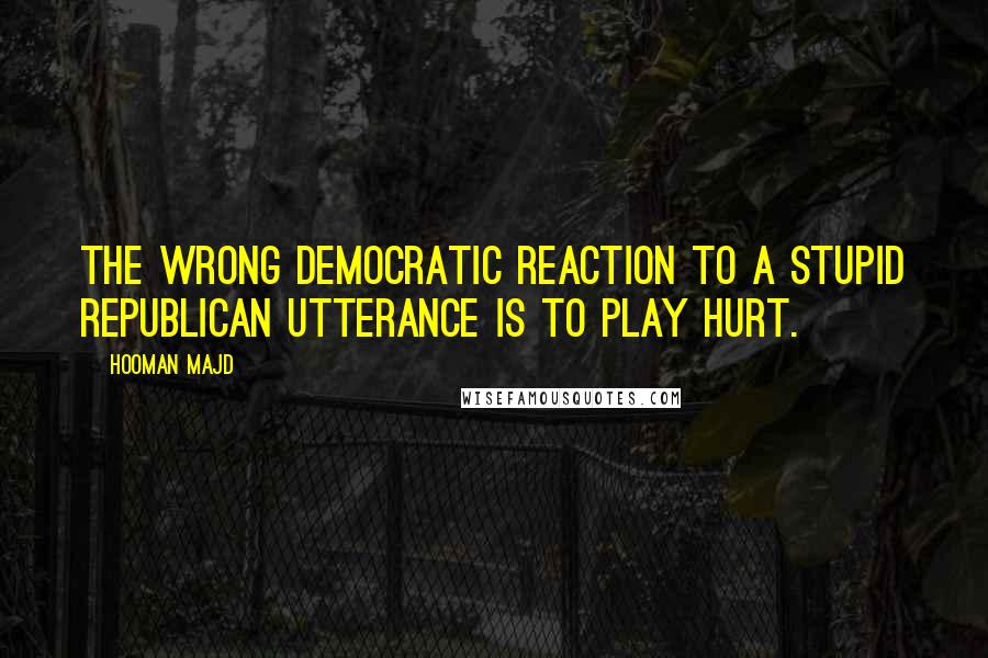 Hooman Majd Quotes: The wrong Democratic reaction to a stupid Republican utterance is to play hurt.