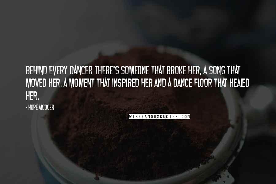 Hope Alcocer Quotes: Behind every dancer there's someone that broke her, a song that moved her, a moment that inspired her and a dance floor that healed her.