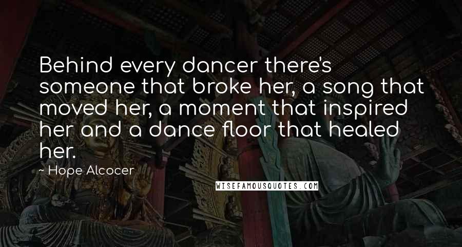 Hope Alcocer Quotes: Behind every dancer there's someone that broke her, a song that moved her, a moment that inspired her and a dance floor that healed her.