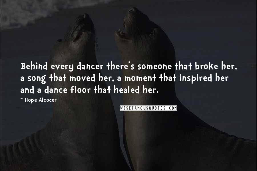 Hope Alcocer Quotes: Behind every dancer there's someone that broke her, a song that moved her, a moment that inspired her and a dance floor that healed her.