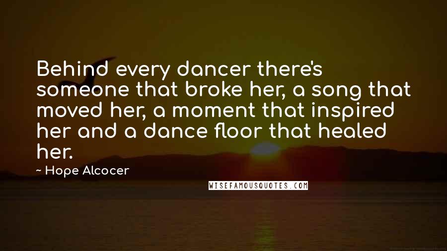 Hope Alcocer Quotes: Behind every dancer there's someone that broke her, a song that moved her, a moment that inspired her and a dance floor that healed her.