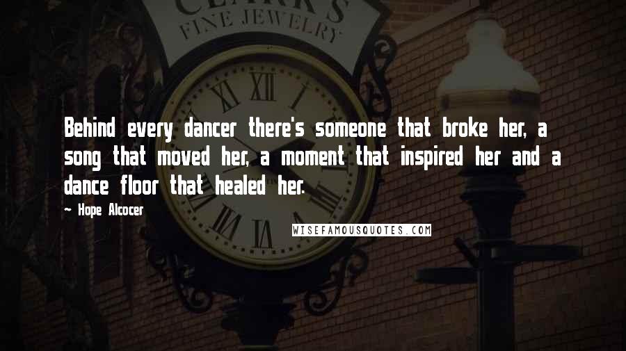 Hope Alcocer Quotes: Behind every dancer there's someone that broke her, a song that moved her, a moment that inspired her and a dance floor that healed her.