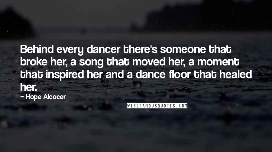 Hope Alcocer Quotes: Behind every dancer there's someone that broke her, a song that moved her, a moment that inspired her and a dance floor that healed her.