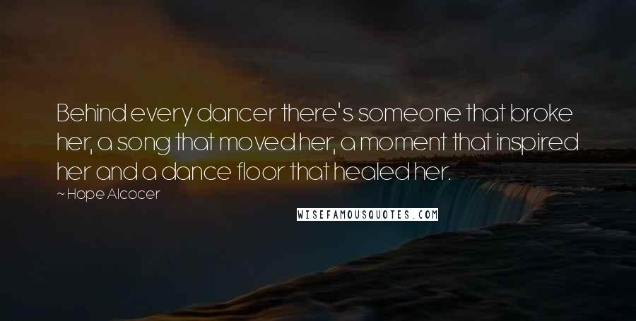 Hope Alcocer Quotes: Behind every dancer there's someone that broke her, a song that moved her, a moment that inspired her and a dance floor that healed her.