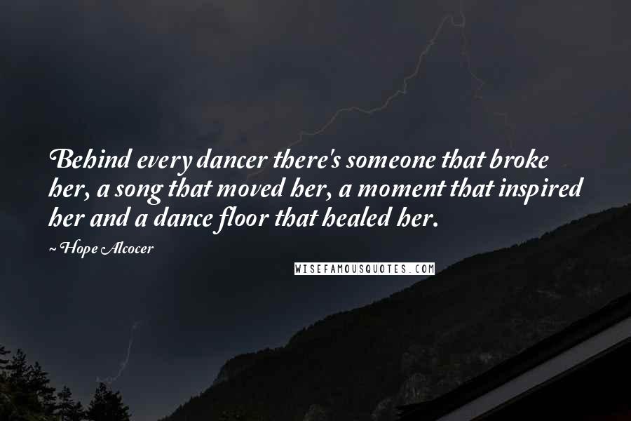 Hope Alcocer Quotes: Behind every dancer there's someone that broke her, a song that moved her, a moment that inspired her and a dance floor that healed her.