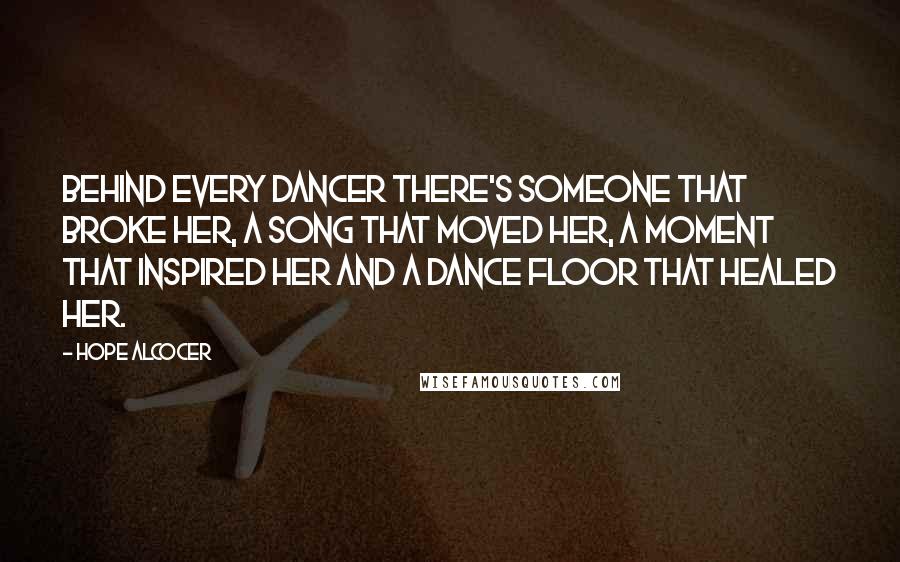 Hope Alcocer Quotes: Behind every dancer there's someone that broke her, a song that moved her, a moment that inspired her and a dance floor that healed her.