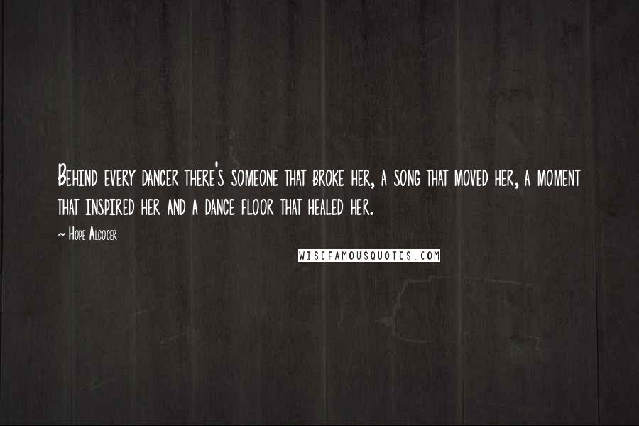 Hope Alcocer Quotes: Behind every dancer there's someone that broke her, a song that moved her, a moment that inspired her and a dance floor that healed her.