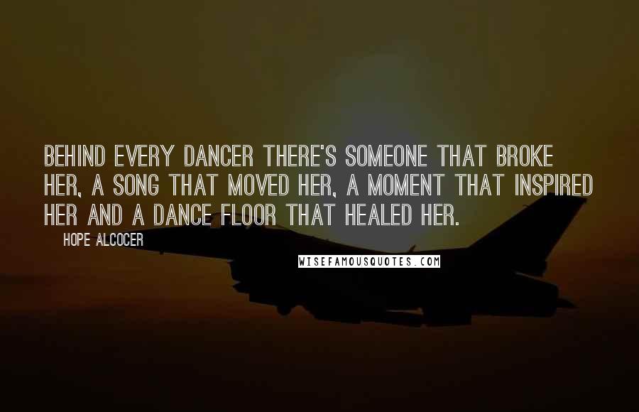 Hope Alcocer Quotes: Behind every dancer there's someone that broke her, a song that moved her, a moment that inspired her and a dance floor that healed her.