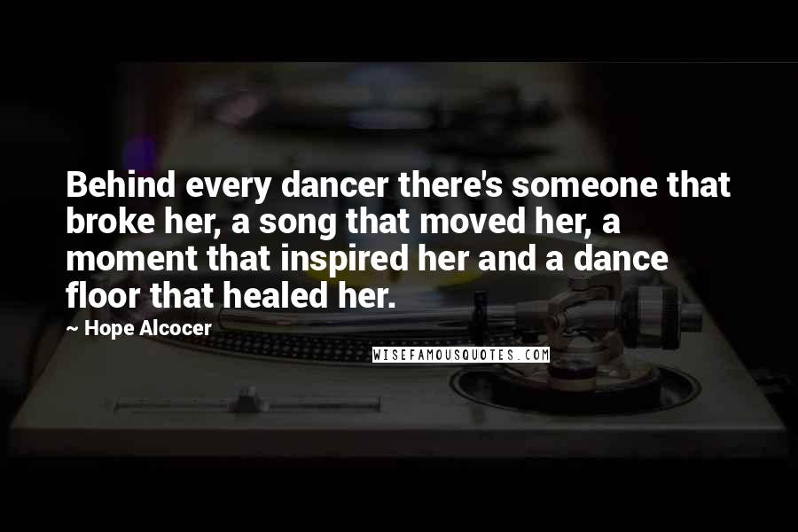 Hope Alcocer Quotes: Behind every dancer there's someone that broke her, a song that moved her, a moment that inspired her and a dance floor that healed her.