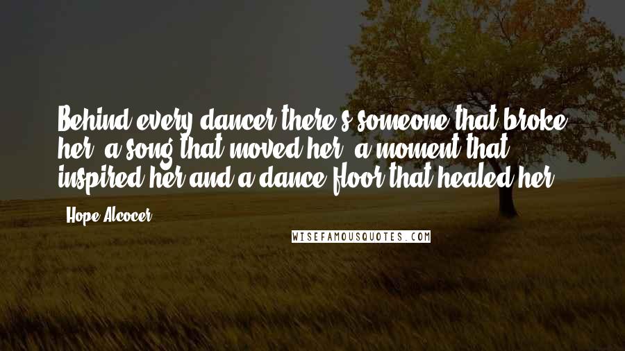 Hope Alcocer Quotes: Behind every dancer there's someone that broke her, a song that moved her, a moment that inspired her and a dance floor that healed her.