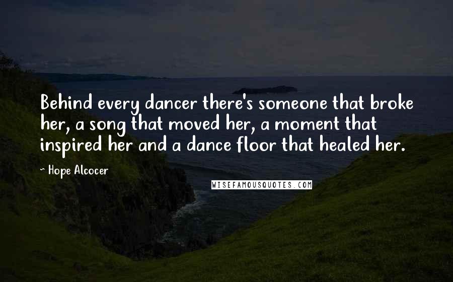 Hope Alcocer Quotes: Behind every dancer there's someone that broke her, a song that moved her, a moment that inspired her and a dance floor that healed her.