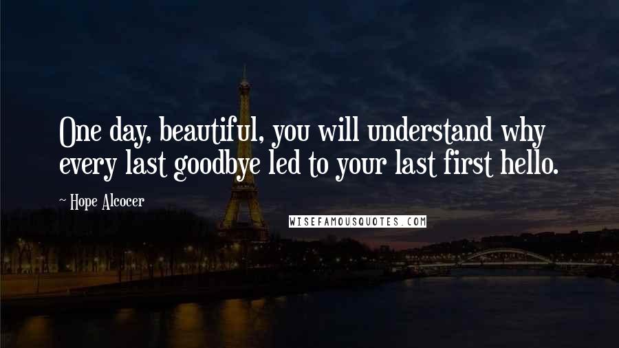 Hope Alcocer Quotes: One day, beautiful, you will understand why every last goodbye led to your last first hello.