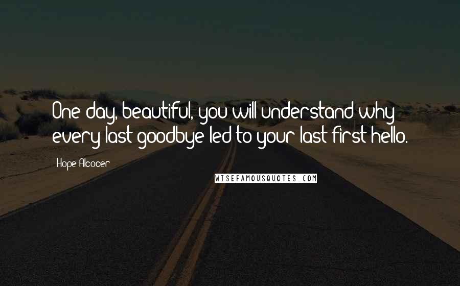 Hope Alcocer Quotes: One day, beautiful, you will understand why every last goodbye led to your last first hello.