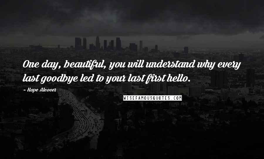 Hope Alcocer Quotes: One day, beautiful, you will understand why every last goodbye led to your last first hello.