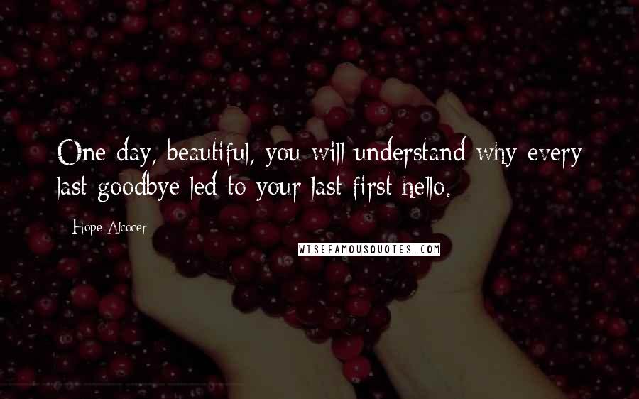 Hope Alcocer Quotes: One day, beautiful, you will understand why every last goodbye led to your last first hello.