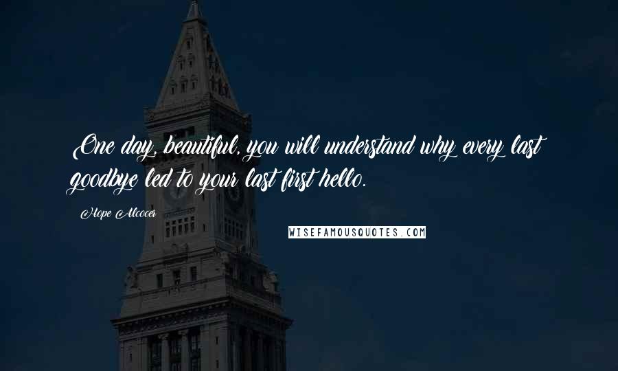 Hope Alcocer Quotes: One day, beautiful, you will understand why every last goodbye led to your last first hello.