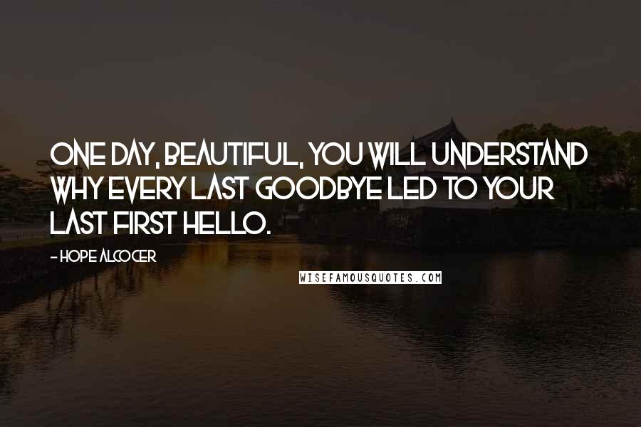 Hope Alcocer Quotes: One day, beautiful, you will understand why every last goodbye led to your last first hello.