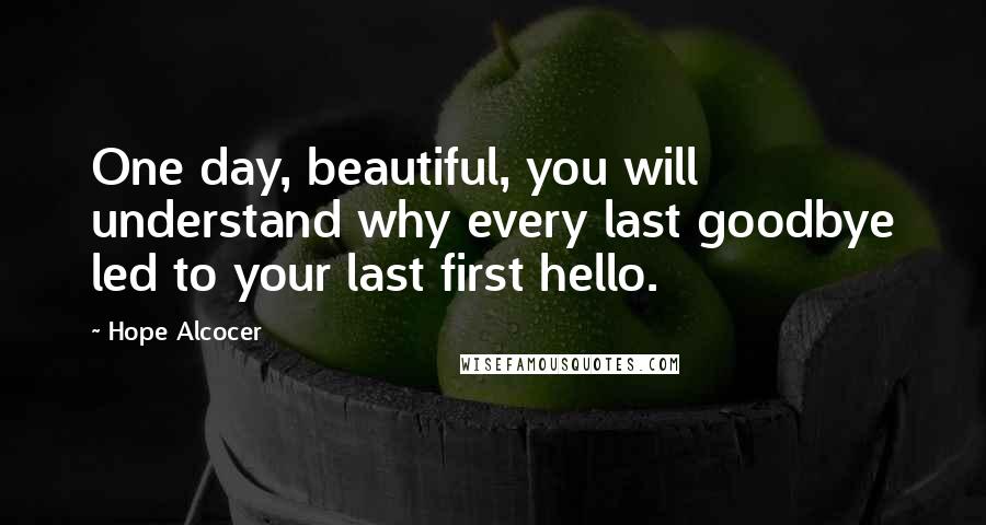Hope Alcocer Quotes: One day, beautiful, you will understand why every last goodbye led to your last first hello.