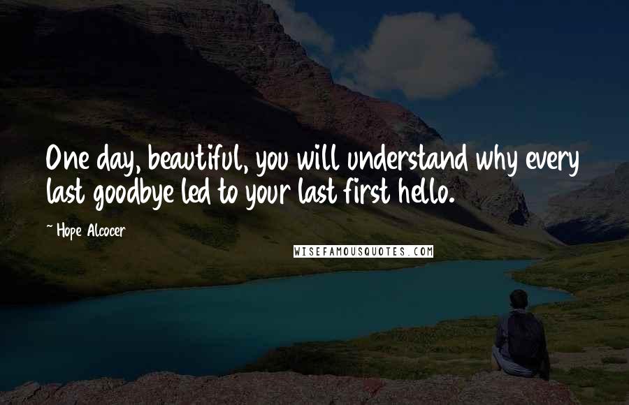 Hope Alcocer Quotes: One day, beautiful, you will understand why every last goodbye led to your last first hello.