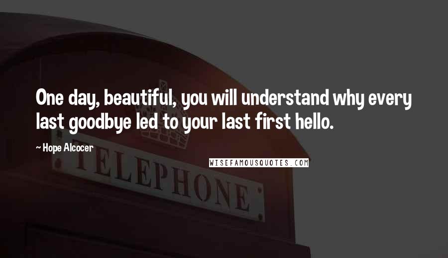 Hope Alcocer Quotes: One day, beautiful, you will understand why every last goodbye led to your last first hello.