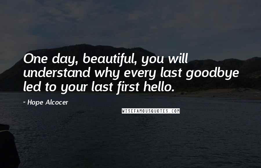 Hope Alcocer Quotes: One day, beautiful, you will understand why every last goodbye led to your last first hello.