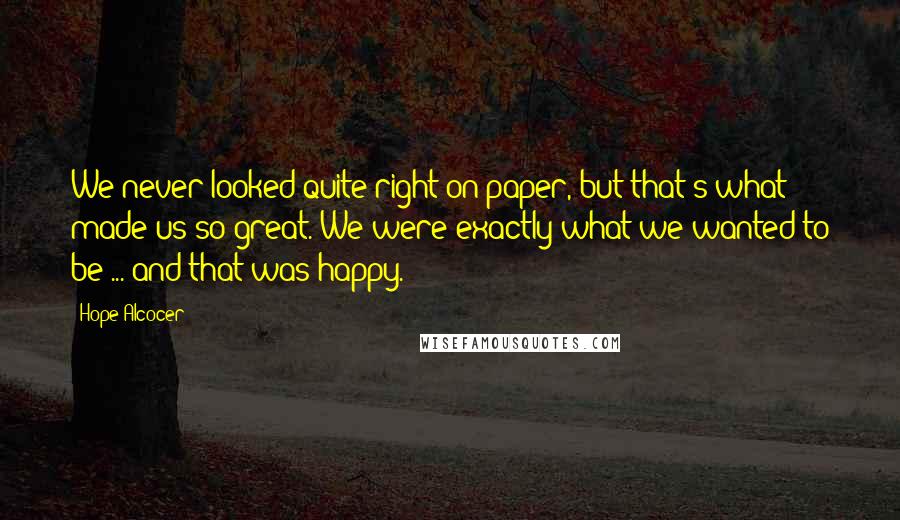 Hope Alcocer Quotes: We never looked quite right on paper, but that's what made us so great. We were exactly what we wanted to be ... and that was happy.