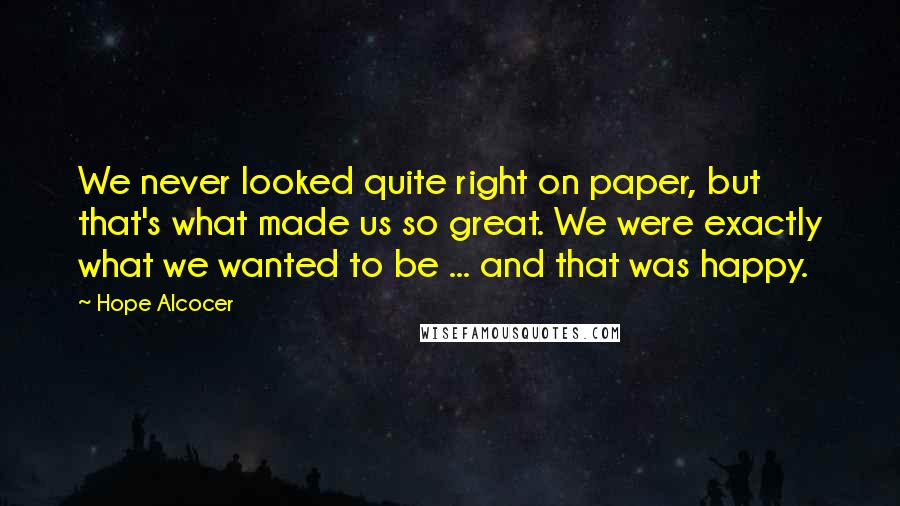 Hope Alcocer Quotes: We never looked quite right on paper, but that's what made us so great. We were exactly what we wanted to be ... and that was happy.