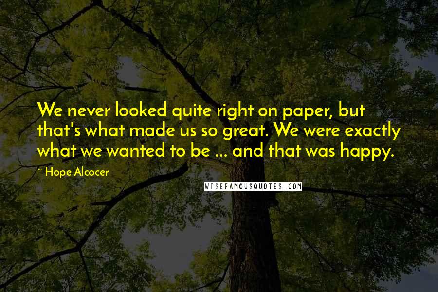 Hope Alcocer Quotes: We never looked quite right on paper, but that's what made us so great. We were exactly what we wanted to be ... and that was happy.