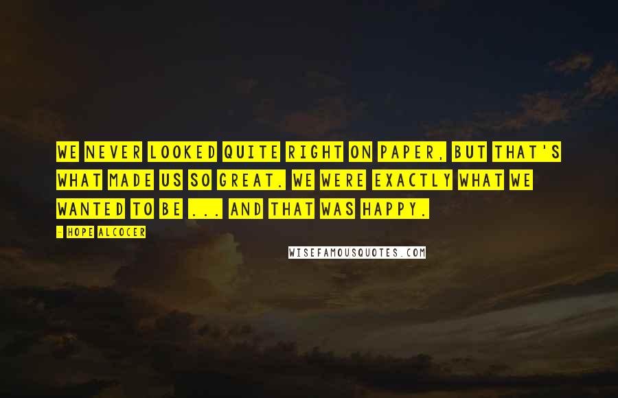 Hope Alcocer Quotes: We never looked quite right on paper, but that's what made us so great. We were exactly what we wanted to be ... and that was happy.