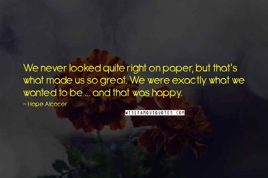 Hope Alcocer Quotes: We never looked quite right on paper, but that's what made us so great. We were exactly what we wanted to be ... and that was happy.