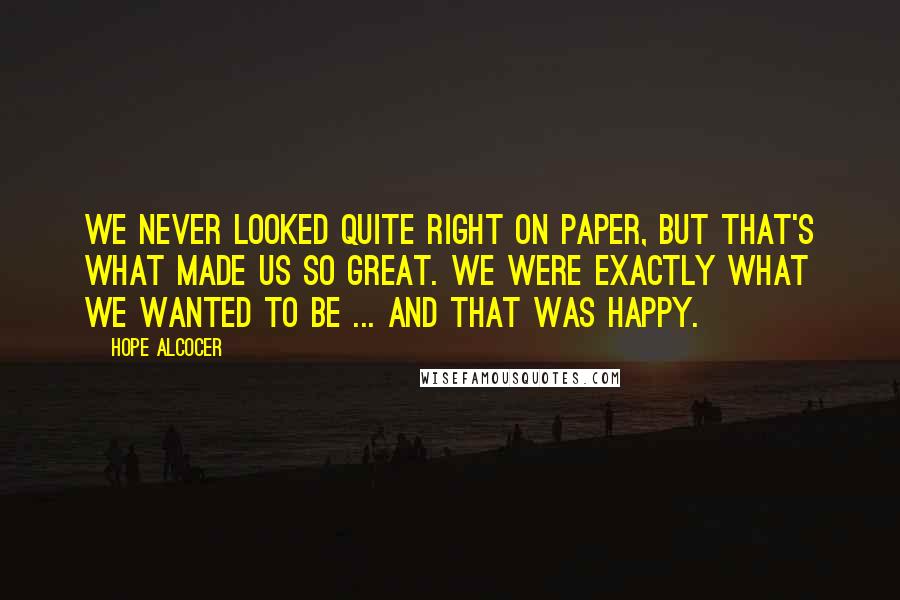 Hope Alcocer Quotes: We never looked quite right on paper, but that's what made us so great. We were exactly what we wanted to be ... and that was happy.