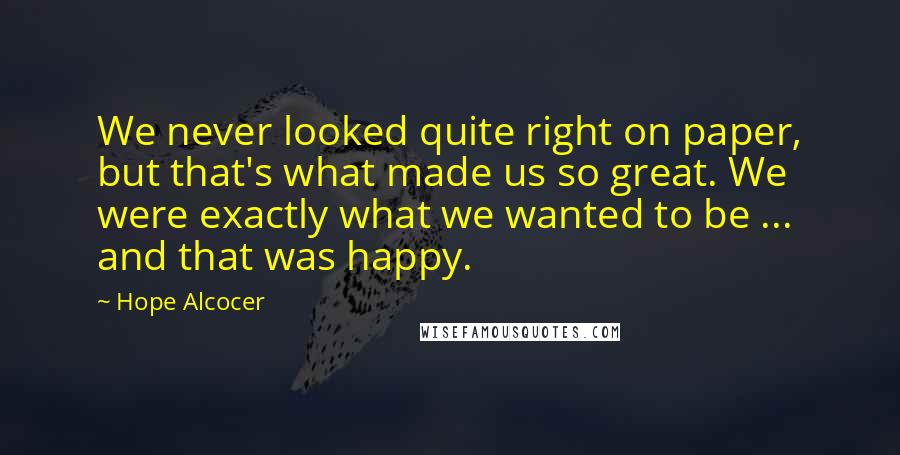 Hope Alcocer Quotes: We never looked quite right on paper, but that's what made us so great. We were exactly what we wanted to be ... and that was happy.