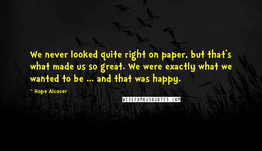 Hope Alcocer Quotes: We never looked quite right on paper, but that's what made us so great. We were exactly what we wanted to be ... and that was happy.