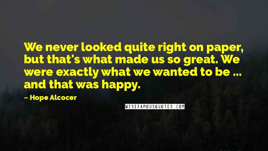 Hope Alcocer Quotes: We never looked quite right on paper, but that's what made us so great. We were exactly what we wanted to be ... and that was happy.