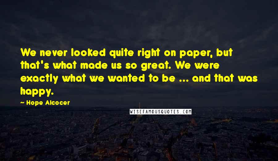 Hope Alcocer Quotes: We never looked quite right on paper, but that's what made us so great. We were exactly what we wanted to be ... and that was happy.