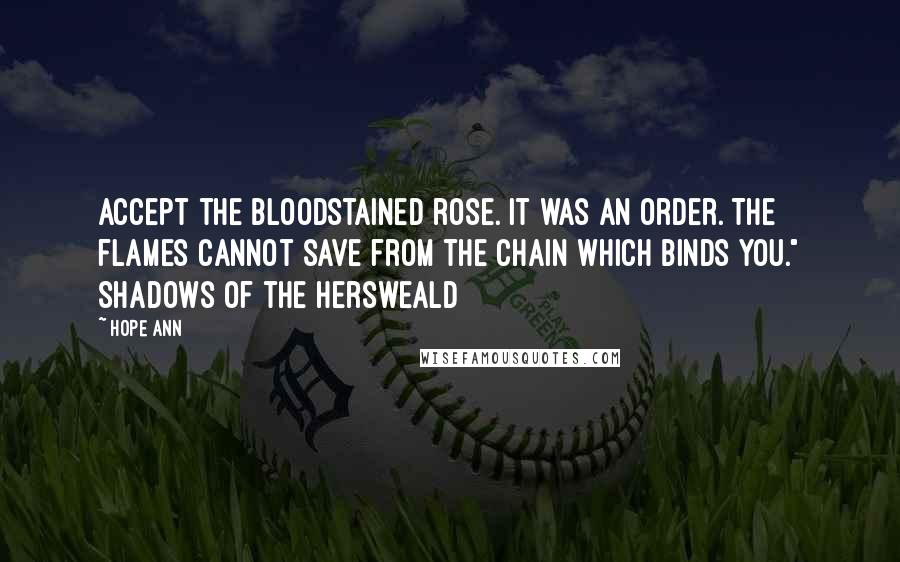 Hope Ann Quotes: Accept the bloodstained rose. It was an order. The flames cannot save from the chain which binds you." Shadows of the Hersweald