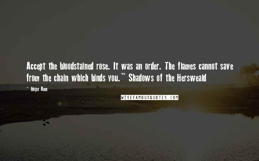 Hope Ann Quotes: Accept the bloodstained rose. It was an order. The flames cannot save from the chain which binds you." Shadows of the Hersweald