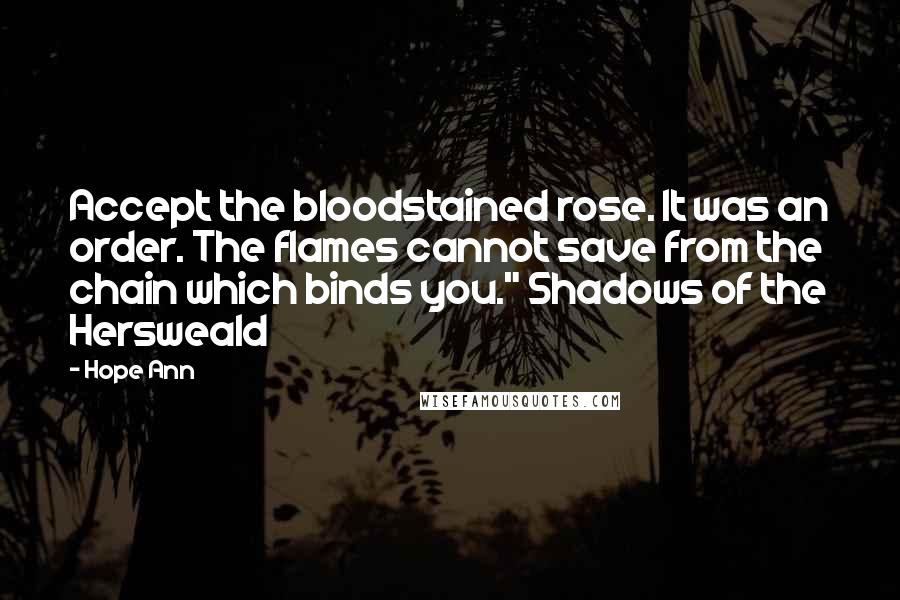 Hope Ann Quotes: Accept the bloodstained rose. It was an order. The flames cannot save from the chain which binds you." Shadows of the Hersweald