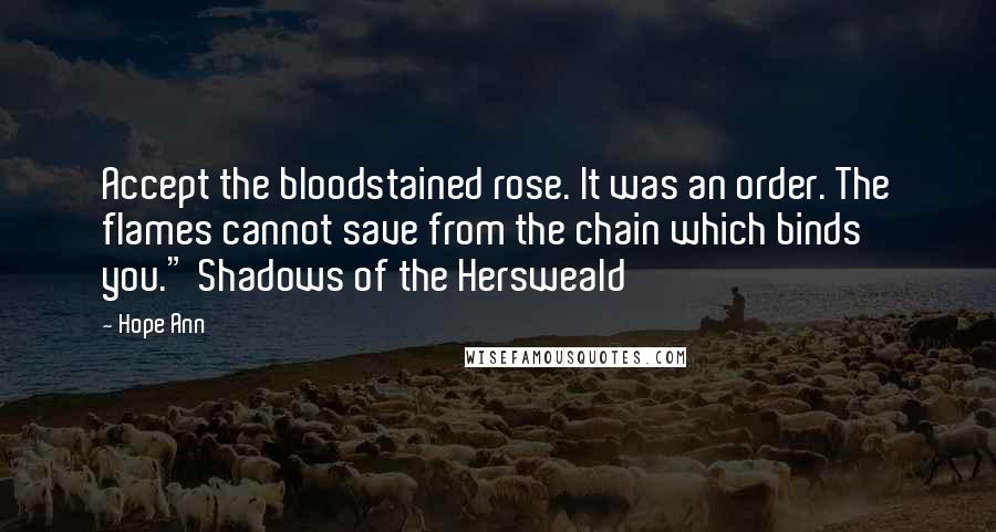 Hope Ann Quotes: Accept the bloodstained rose. It was an order. The flames cannot save from the chain which binds you." Shadows of the Hersweald