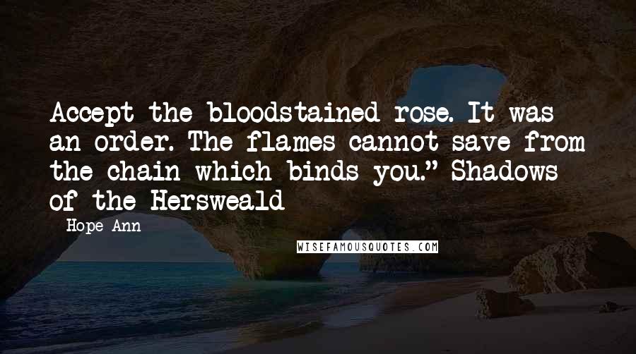 Hope Ann Quotes: Accept the bloodstained rose. It was an order. The flames cannot save from the chain which binds you." Shadows of the Hersweald