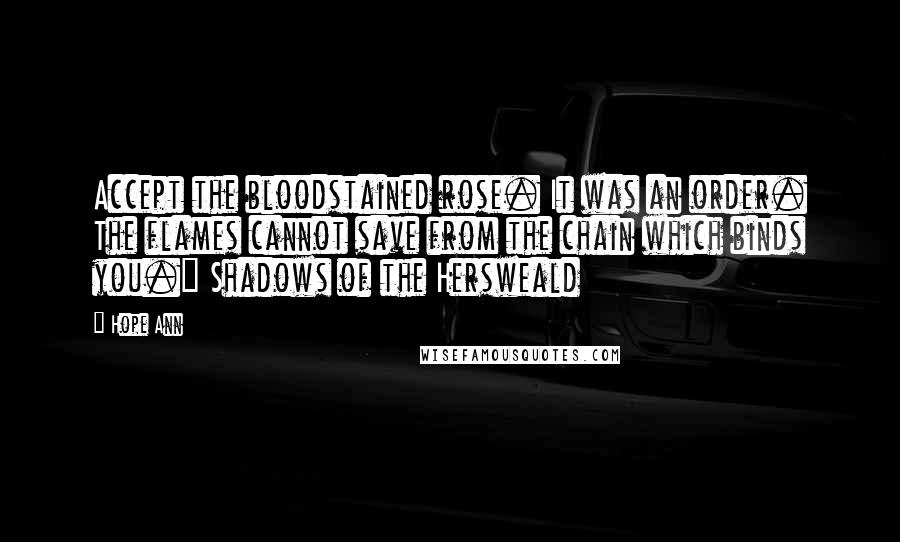 Hope Ann Quotes: Accept the bloodstained rose. It was an order. The flames cannot save from the chain which binds you." Shadows of the Hersweald