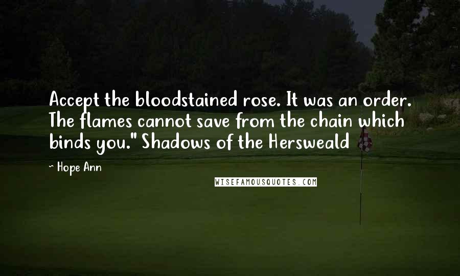 Hope Ann Quotes: Accept the bloodstained rose. It was an order. The flames cannot save from the chain which binds you." Shadows of the Hersweald