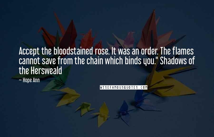 Hope Ann Quotes: Accept the bloodstained rose. It was an order. The flames cannot save from the chain which binds you." Shadows of the Hersweald