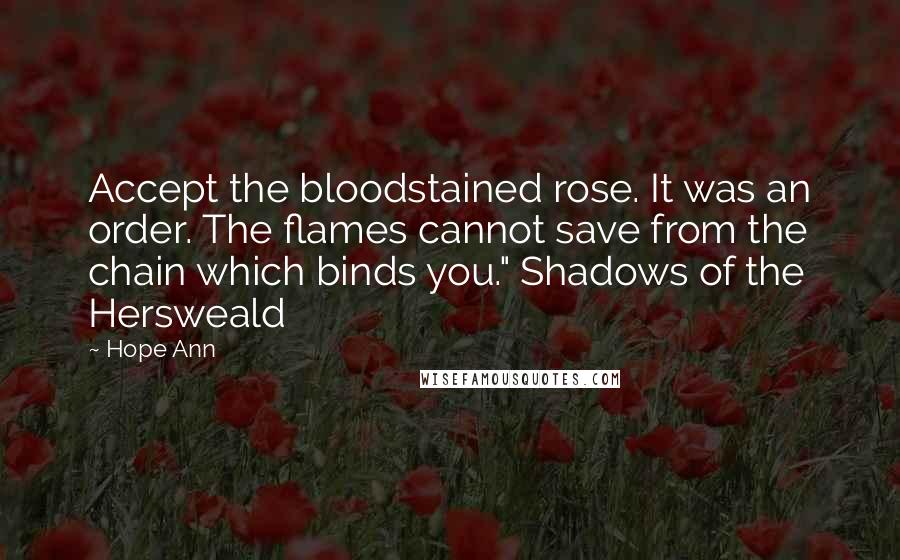 Hope Ann Quotes: Accept the bloodstained rose. It was an order. The flames cannot save from the chain which binds you." Shadows of the Hersweald