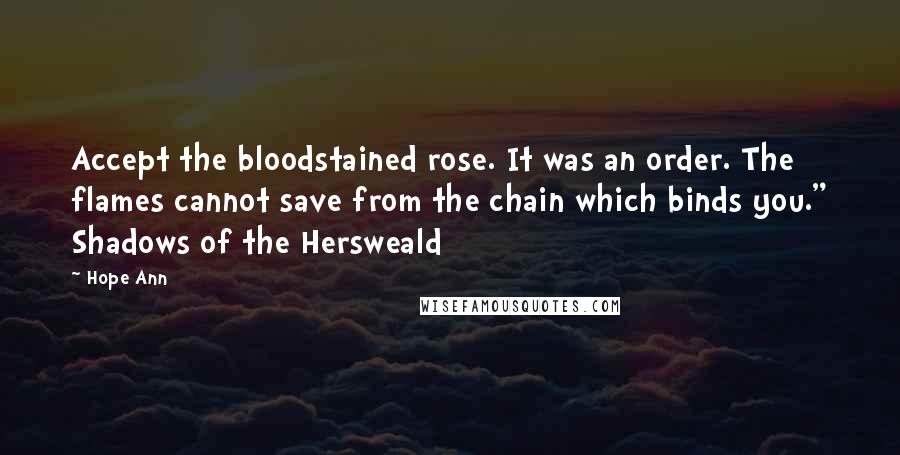 Hope Ann Quotes: Accept the bloodstained rose. It was an order. The flames cannot save from the chain which binds you." Shadows of the Hersweald