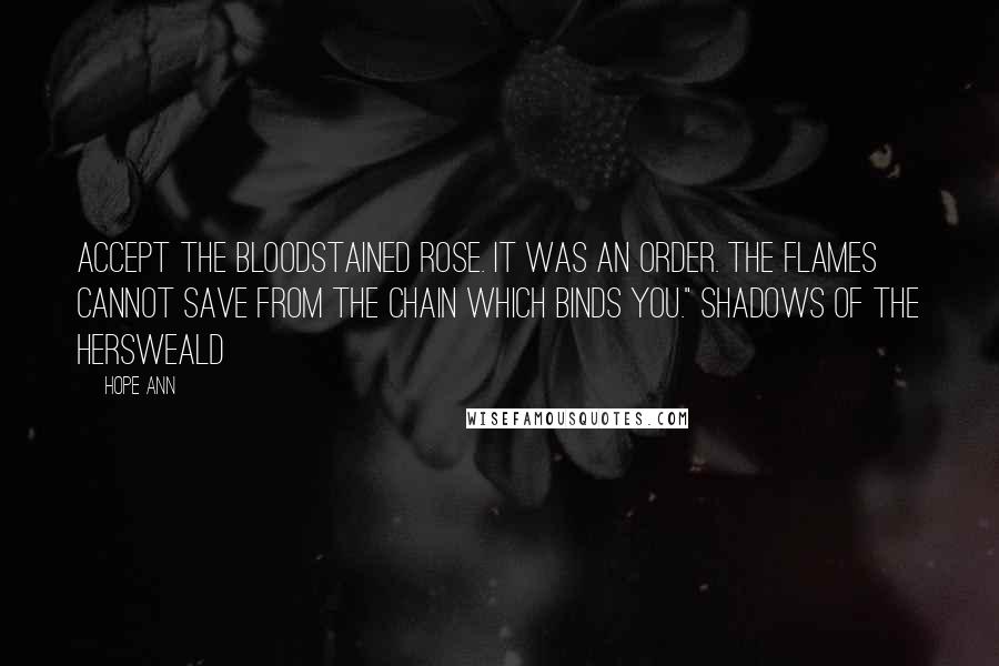 Hope Ann Quotes: Accept the bloodstained rose. It was an order. The flames cannot save from the chain which binds you." Shadows of the Hersweald