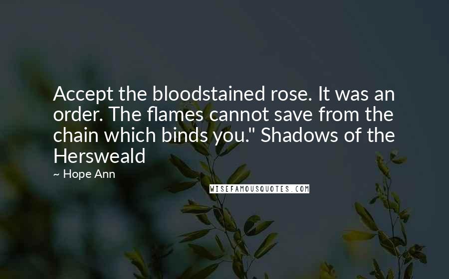 Hope Ann Quotes: Accept the bloodstained rose. It was an order. The flames cannot save from the chain which binds you." Shadows of the Hersweald