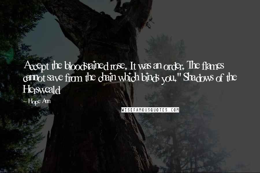 Hope Ann Quotes: Accept the bloodstained rose. It was an order. The flames cannot save from the chain which binds you." Shadows of the Hersweald