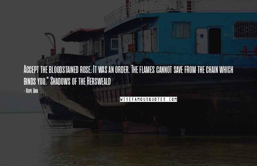 Hope Ann Quotes: Accept the bloodstained rose. It was an order. The flames cannot save from the chain which binds you." Shadows of the Hersweald