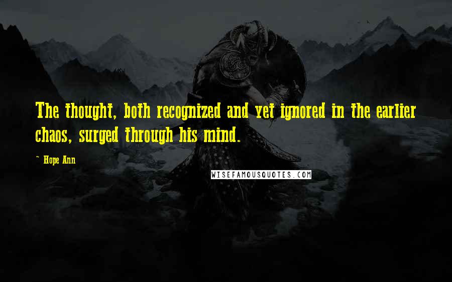 Hope Ann Quotes: The thought, both recognized and yet ignored in the earlier chaos, surged through his mind.